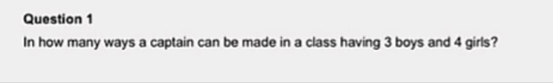 Question 1
In how many ways a captain can be made in a class having 3 boys and 4 girls?