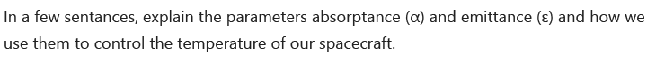 In a few sentances, explain the parameters absorptance (a) and emittance (ɛ) and how we
use them to control the temperature of our spacecraft.
