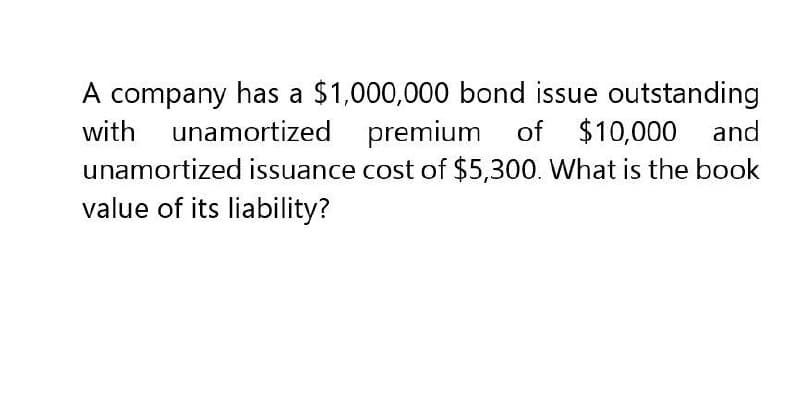 A company has a $1,000,000 bond issue outstanding
with unamortized premium of $10,000 and
unamortized issuance cost of $5,300. What is the book
value of its liability?