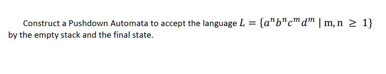 Construct a Pushdown Automata to accept the language L = {a"b"c™dm | m, n 2 1}
by the empty stack and the final state.
