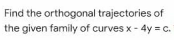 Find the orthogonal trajectories of
the given family of curves x - 4y c.
