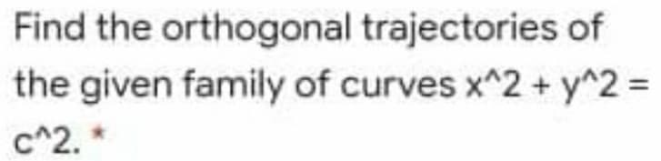 Find the orthogonal trajectories of
the given family of curves x^2 + y^2%3D
c^2. *
