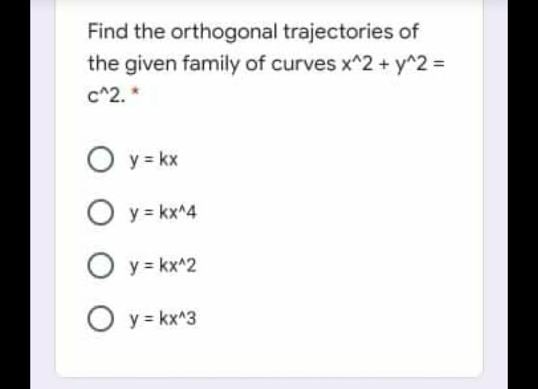 Find the orthogonal trajectories of
the given family of curves x^2 + y^2 =
c^2. *
O y = kx
O y = kx^4
O y = kx^2
O y = kx^3
