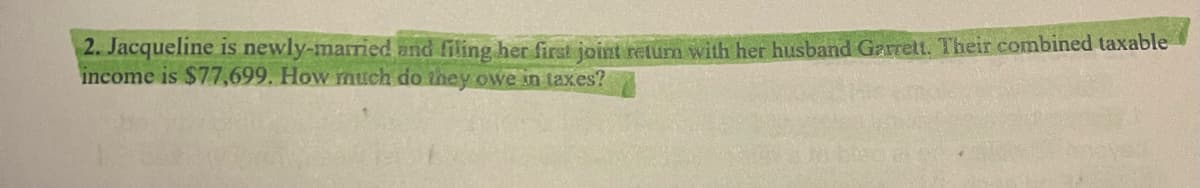 2. Jacqueline is newly-married and filling her first joint return with her husband Garrett. Their combined taxable
income is $77,699. How much do they owe in taxes?