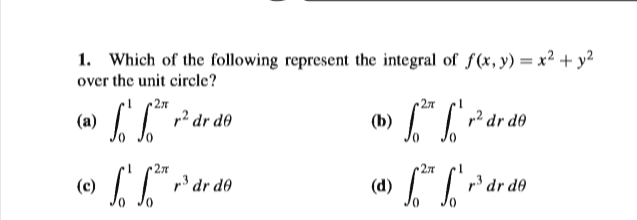 1. Which of the following represent the integral of f(x, y) = x² + y²
over the unit circle?
-2л
(a) * dr do
2л
(b)
p2 dr d0
2л
2л
(c) /
r' dr de
(d) *dr do
