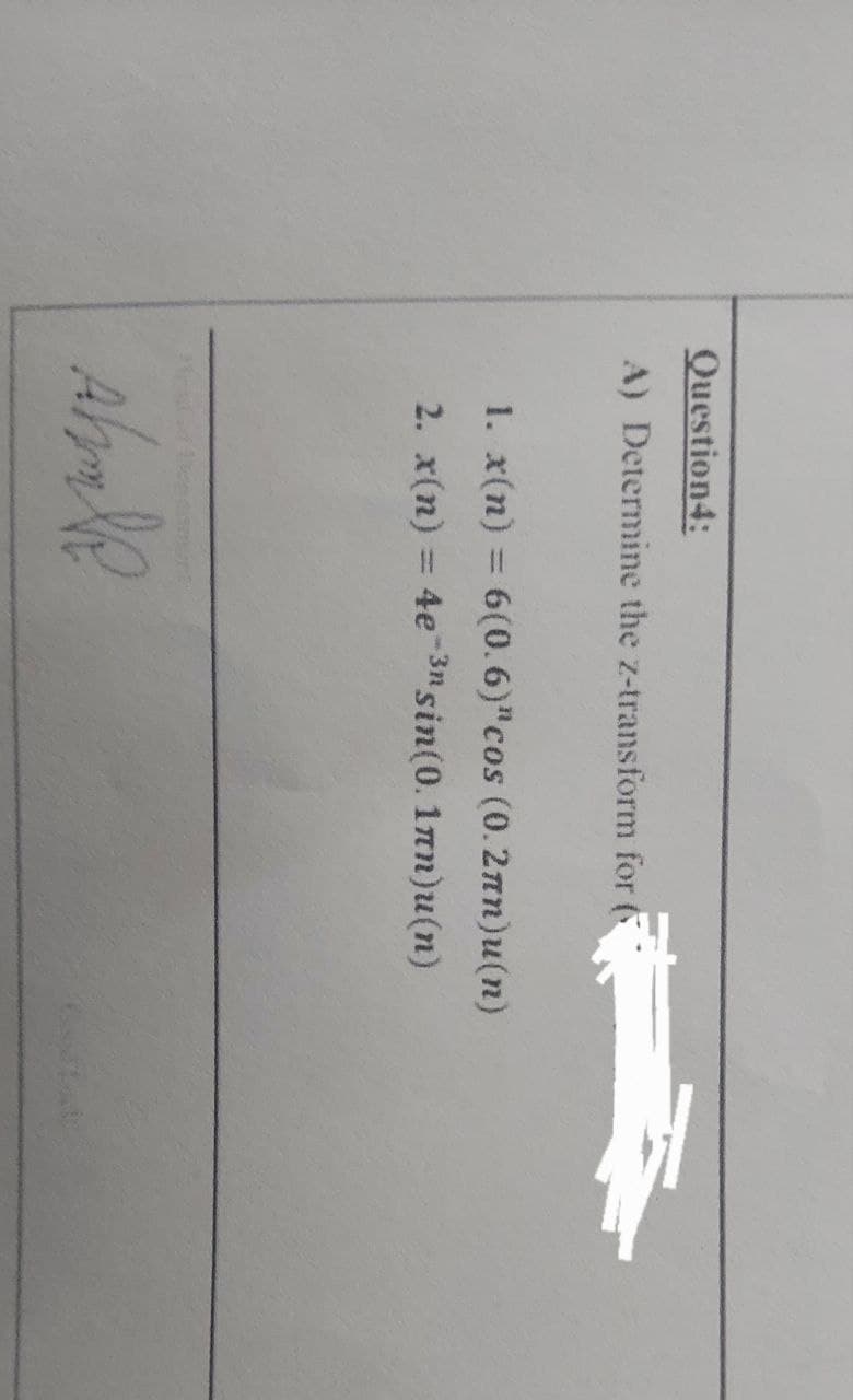 Question4:
A) Determine the z-transform for
A
1. x(n) = 6(0.6)" cos (0.2mn)u(n)
2.
x(n) = 4e-3n sin(0. 1nn)u(n)
Ahale