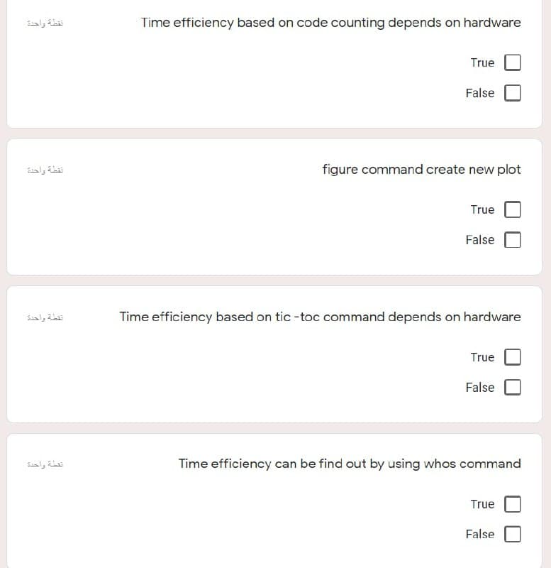 نقطة واحدة
Time efficiency based on code counting depends on hardware
True
False
نقطة واحدة
figure command create new plot
True
False
نقطة واحدة
Time efficiency based on tic -toc command depends on hardware
True
False
نقلة واحدة
Time efficiency can be find out by using whos command
True
False
