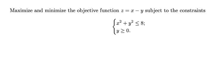 Maximize and minimize the objective function z = x – y subject to the constraints
S2² + y? < 8;
y 2 0.
