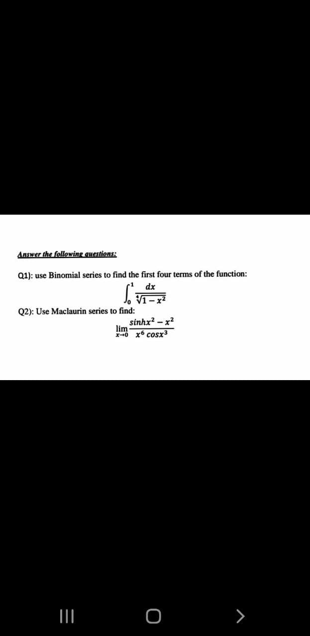 Answer the following questions:
Q1): use Binomial series to find the first four terms of the function:
dx
V1-x2
Q2): Use Maclaurin series to find:
sinhx? – x2
lim
x+0 x6 cosx3
o
