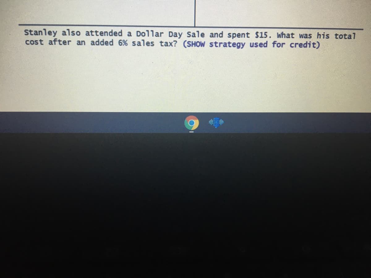 Stanley also attended a Dollar Day Sale and spent $15. What was his total
cost after an added 6% sales tax? (SHOW strategy used for credit)
