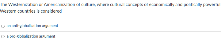 The Westernization or Americanization of culture, where cultural concepts of economically and politically powerful
Western countries is considered
O an anti-globalization argument
O a pro-globalization argument
