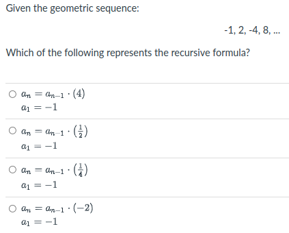 Given the geometric sequence:
-1, 2, -4, 8, .
Which of the following represents the recursive formula?
O an = an-1· (4)
a1 = -1
O an = an 1
()
a1 = -1
O an = an-1· (G)
a1 = -1
an = an-1· (-2)
a1 = -1
