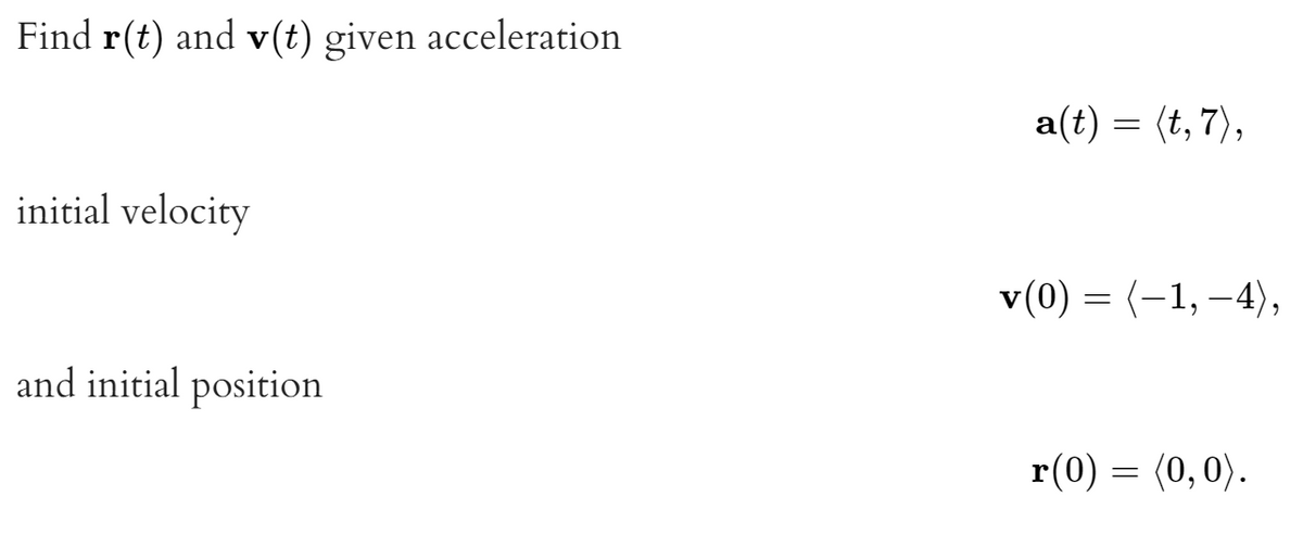 Find r(t) and v(t) given acceleration
a(t) = (t, 7),
initial velocity
v(0) = (-1, –4),
and initial position
r(0) = (0, 0).
