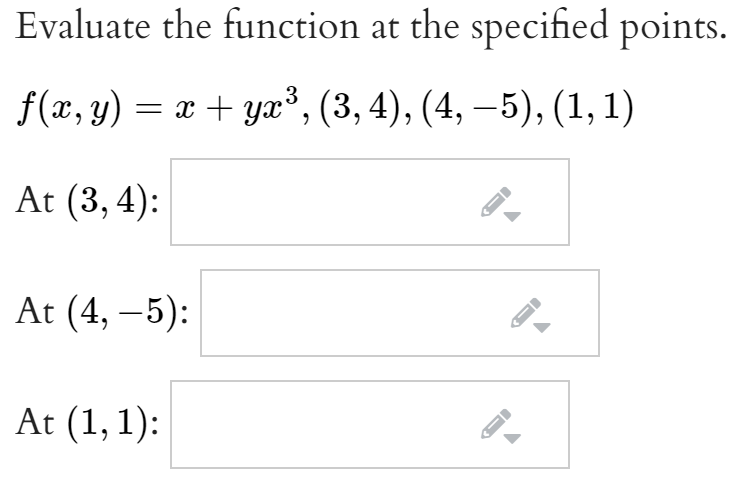 Evaluate the function at the specified points.
f(x, y) = x + yæ³, (3, 4), (4, –5), (1, 1)
At (3, 4):
At (4, –5):
At (1,1):
