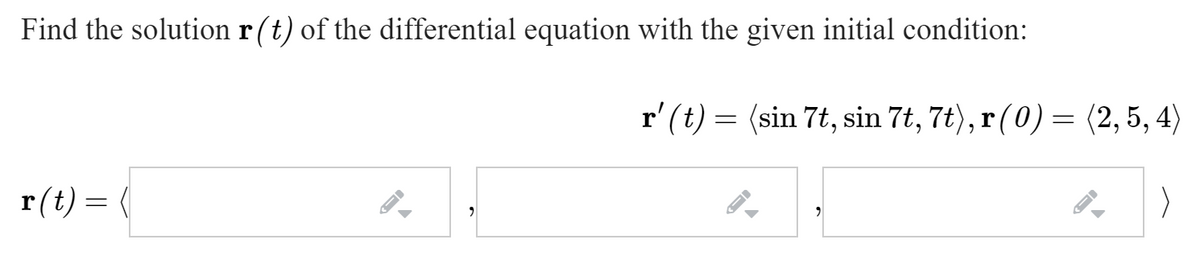 Find the solution r(t) of the differential equation with the given initial condition:
r' (t) = (sin 7t, sin 7t, 7t), r(0)= (2, 5, 4)
r(t) = (
