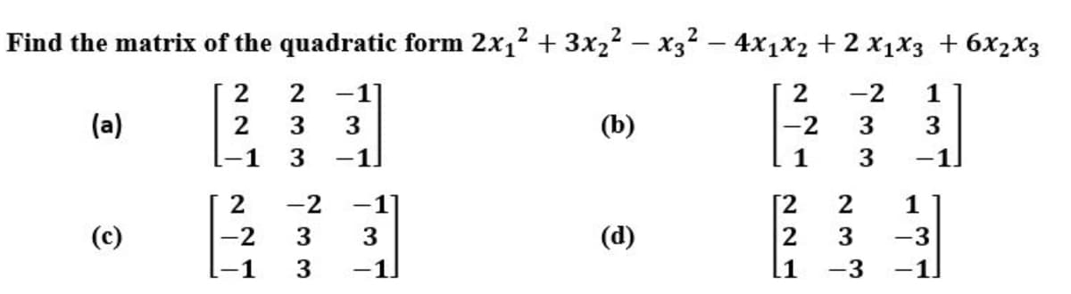 Find the matrix of the quadratic form 2x,2 + 3x22 - x32 – 4x1x2 + 2 x1x3 + 6x2x3
2
2
-11
-2
1
(a)
3
3
(b)
-2
3
-1
3
-1
3
2
-2
-1
1
(c)
-2
3
3
(d)
2
3
-3
-1
3
-1
1
-3
-1
