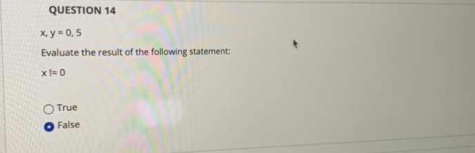 QUESTION 14
X, y = 0, 5
Evaluate the result of the following statement:
x!= 0
O True
False
