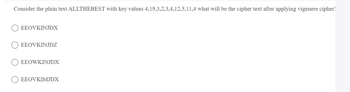 Consider the plain text ALLTHEBEST with key values 4,19,3,2,3,4,12,5,11,4 what will be the cipher text after applying vigenere cipher?
EEOVKINJDX
EEOVKINJDZ
EEOWKINJDX
EEOVKIMJDX
