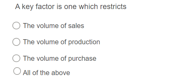 A key factor is one which restricts
The volume of sales
The volume of production
The volume of purchase
O All of the above
