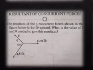 RESULTANT OF CONCURRENT FORCES
The resultant of the 3 concurrent forces shown in the
figure below is 60 lb upward. What is the value of
and 0 needed to give this resultant?
100 lb
48 lb
