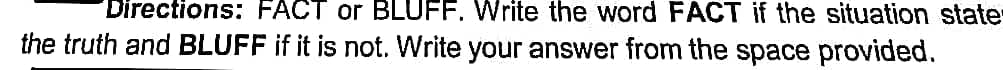 Directions: FACT or BLUFF. Write the word FACT if the situation state-
the truth and BLUFF if it is not. Write your answer from the space provided.