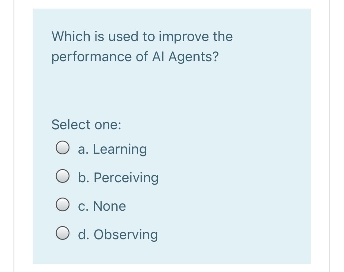 Which is used to improve the
performance of Al Agents?
Select one:
O a. Learning
O b. Perceiving
O c. None
O d. Observing
