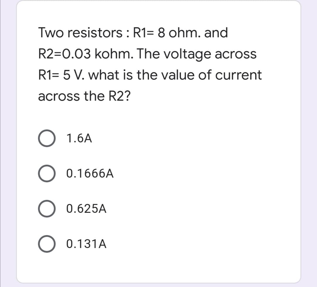 Two resistors : R1= 8 ohm. and
R2=0.03 kohm. The voltage across
R1= 5 V. what is the value of current
across the R2?
O 1.6A
0.1666A
0.625A
0.131A
