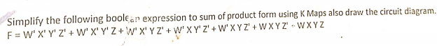 Simplify the following boolean expression to sum of product form using K Maps also draw the circuit diagram.
F = W' X' Y' Z' + W' X' Y' Z+ W' X'YZ' + W' X Y' Z' + W' X Y Z' + W X Y Z" -- W X Y Z
