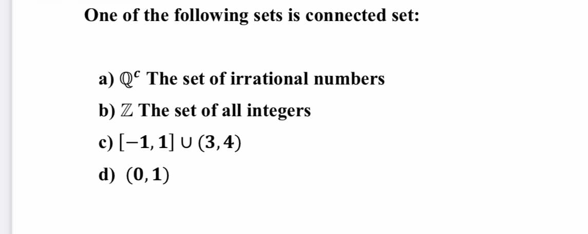 One of the following sets is connected set:
a) Qº The set of irrational numbers
b) Z The set of all integers
c) [-1, 1] U (3,4)
d) (0,1)
