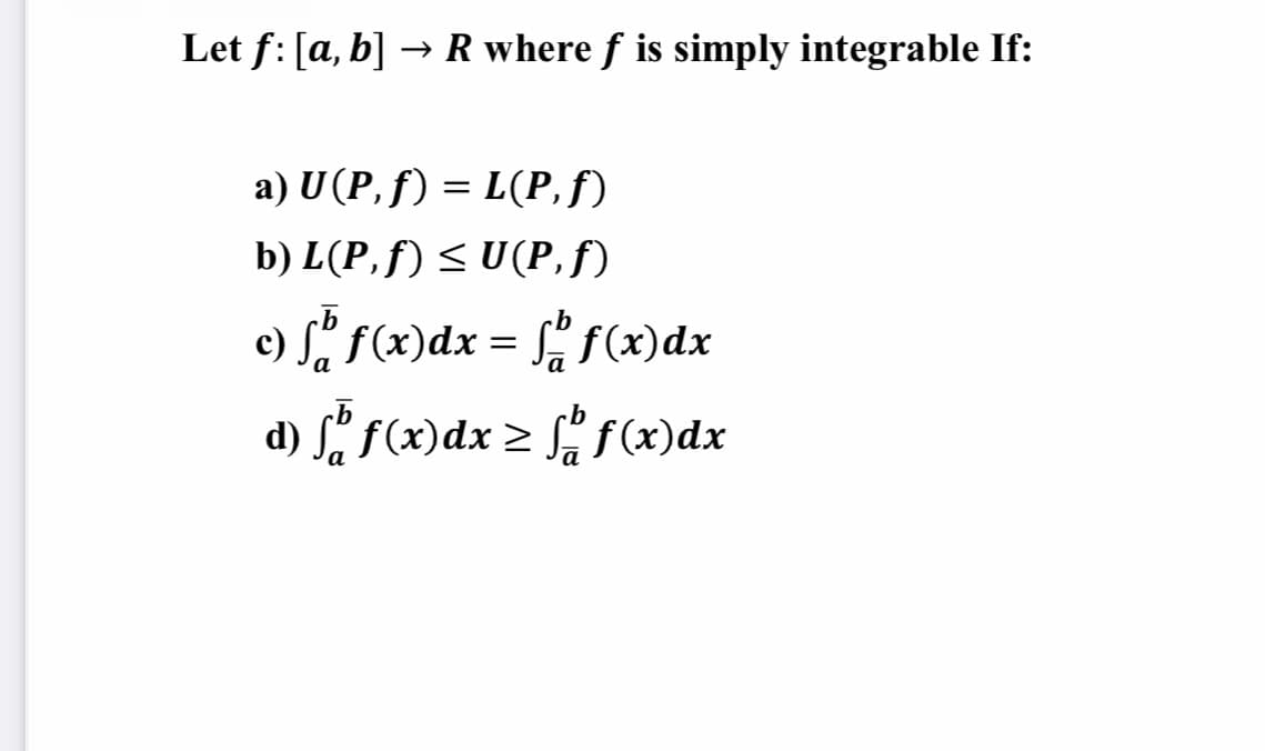 Let f: [a, b] → R where f is simply integrable If:
a) U (P, f) = L(P,f)
b) L(P,f) < U(P,f)
c) Sa f(x)dx = f f(x)dx
d) S" f(x)dx > Sáf (x)dx
a
