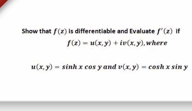 Show that f(z) is differentiable and Evaluate f'(z) if
f(z) = u(x, y) + iv(x, y), where
u(x, y) = sinh x cos y and v(x, y) = cosh x sin y
