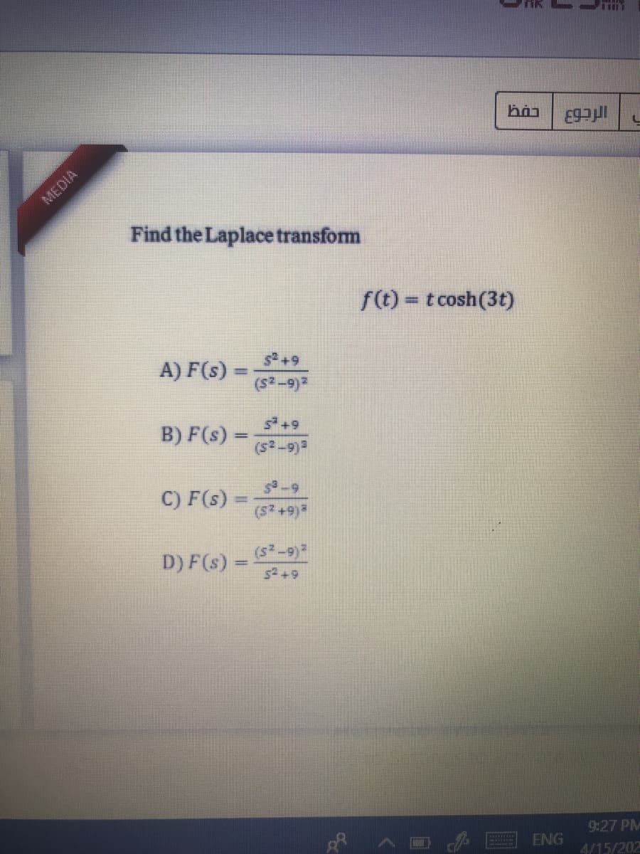 MEDIA
Find the Laplace transform
f(t) = t cosh(3t)
s+9
A) F(s) =
%3D
5+9
B) F(s) =
(6-5)
C) F(s)
(s +9)*
(s-9)
D) F(s) =
5+9
%3D
9:27 PM
ENG
4/15/202
