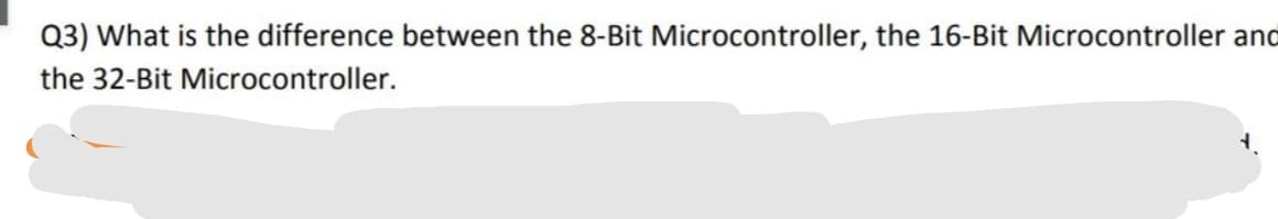 Q3) What is the difference between the 8-Bit Microcontroller, the 16-Bit Microcontroller and
the 32-Bit Microcontroller.
