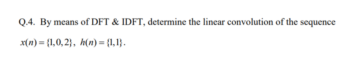 Q.4. By means of DFT & IDFT, determine the linear convolution of the sequence
x(n) = {1,0,2}, h(n) = {1,1} .
%3D
