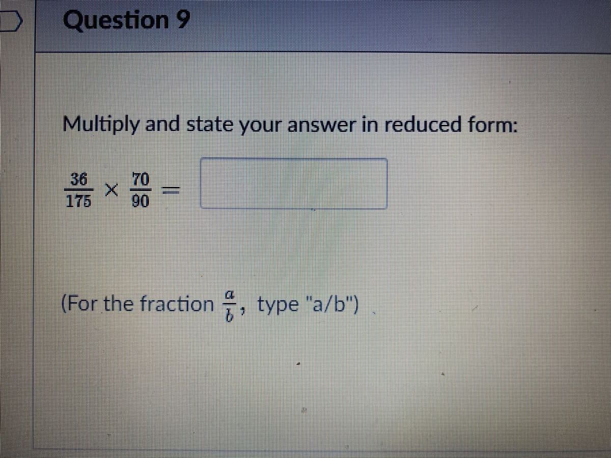 Question 9
Multiply and state your answer in reduced form:
70
90
36
175
(F , type "a/b")
or the fracton
3D
