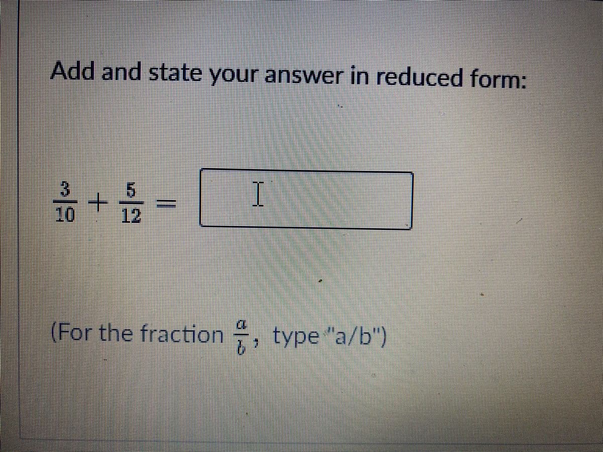 Add and state your answer in reduced form:
I
10
12
(For the fraction , type "a/b")
