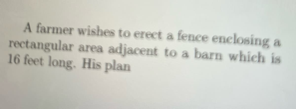 A farmer wishes to erect a fence enclosing a
rectangular area adjacent to a barn which is
16 feet long. His plan