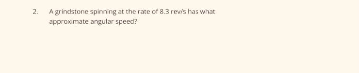 2.
A grindstone spinning at the rate of 8.3 rev/s has what
approximate angular speed?
