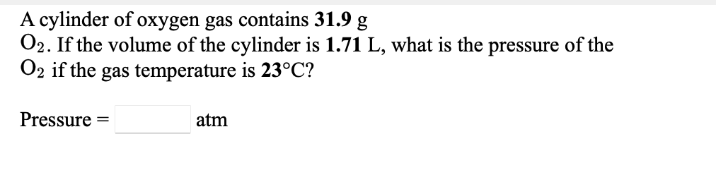 A cylinder of oxygen gas contains 31.9 g
02. If the volume of the cylinder is 1.71 L, what is the pressure of the
O2 if the gas temperature is 23°C?
Pressure
atm
