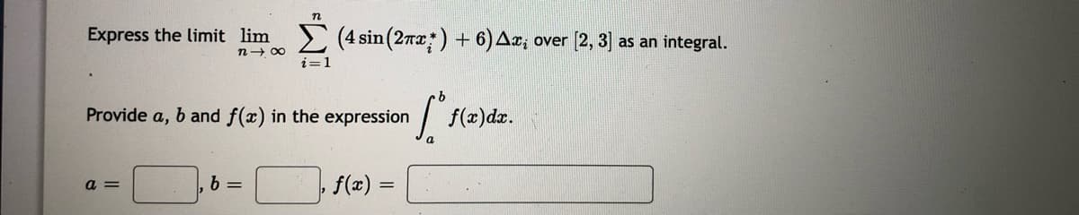 Express the limit lim (4 sin(27x:) + 6)Ax; over [2, 3] as an integral.
n+ 00
i=1
Provide a, b and f(x) in the expression
f(2)dz.
a
= D
b =
f(æ) =
