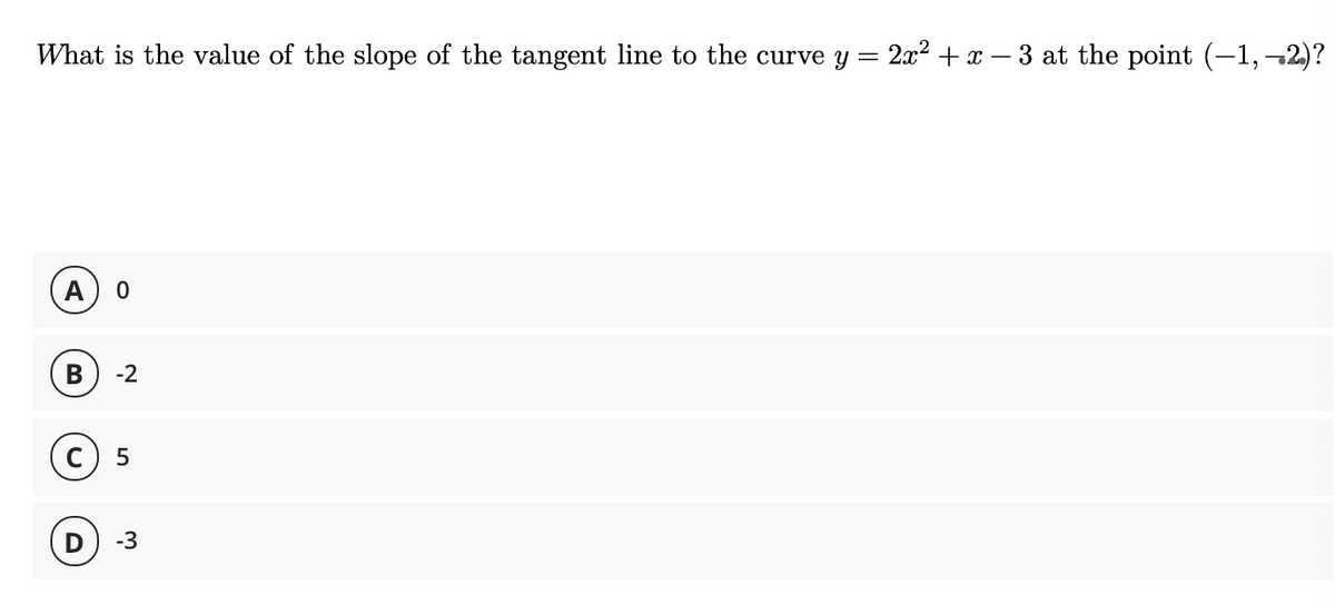 What is the value of the slope of the tangent line to the curve y = 2x2 + x – 3 at the point (-1,–2)?
A
-2
c) 5
-3
