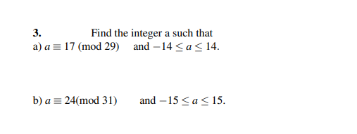 3.
a) a= 17 (mod 29)
Find the integer a such that
and -14 ≤a ≤ 14.
b) a 24(mod 31)
and -15 ≤a ≤ 15.