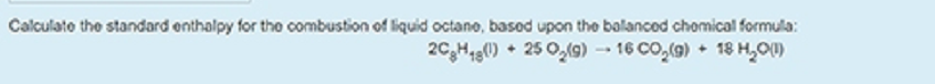 Calculato the standard enthalpy for the combustion of liquid octano, basod upon the balanced chomical formula:
2C,H1g() • 25 0,(9) -- 16 CO,(9) + 18 H,O)
