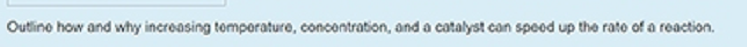 Outlino how and why increasing tomporature, concontration, and a catalyst can speed up the rato of a reaction.
