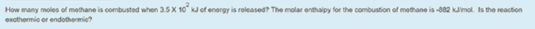 How many molos of mothane is combusted when 3.5 X 10 kJ of enorgy is roleased? The molar onthalpy for the combustion of mothane is -882 kJimol. Is the reaction
exothermic or endothermic?
