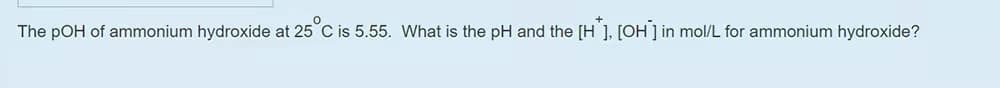 The pOH of ammonium hydroxide at 25 C is 5.55. What is the pH and the [H ], [OH ] in mol/L for ammonium hydroxide?
