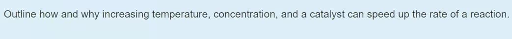 Outline how and why increasing temperature, concentration, and a catalyst can speed up the rate of a reaction.
