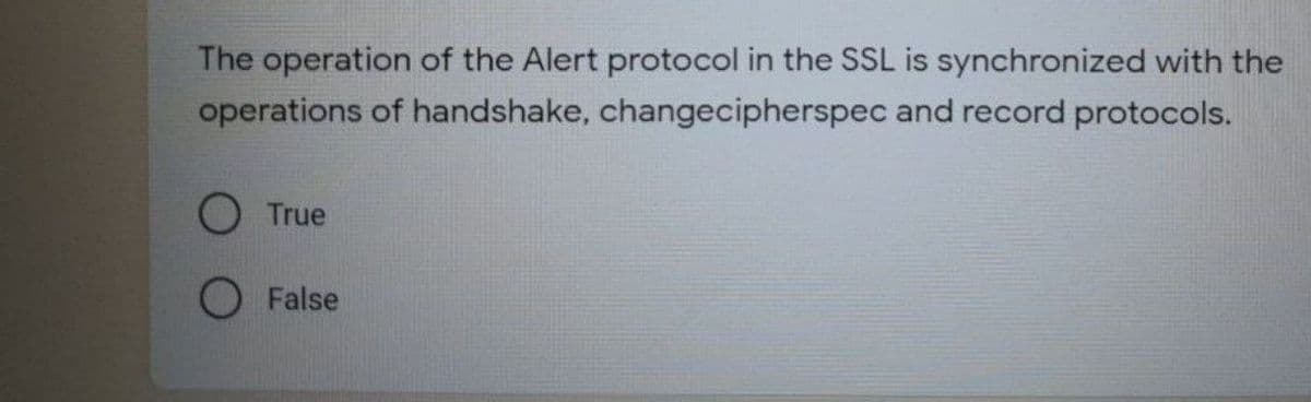 The operation of the Alert protocol in the SSL is synchronized with the
operations of handshake, changecipherspec and record protocols.
O True
O False
