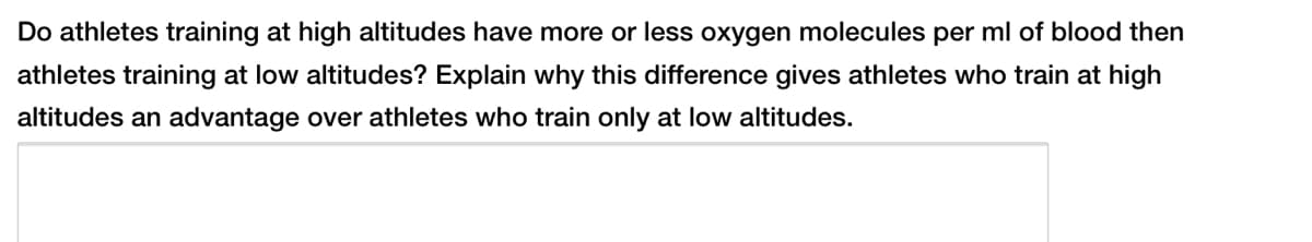 Do athletes training at high altitudes have more or less oxygen molecules per ml of blood then
athletes training at low altitudes? Explain why this difference gives athletes who train at high
altitudes an advantage over athletes who train only at low altitudes.
