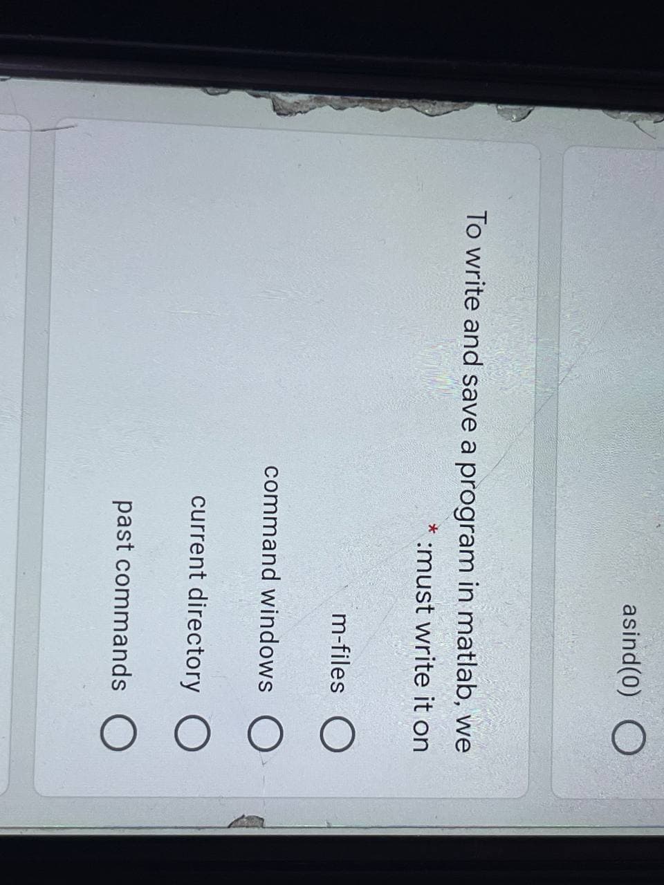 asind(0)
To write and save a program in matlab, we
:must write it on
m-files O
command windows O
current directory O
past commands O
